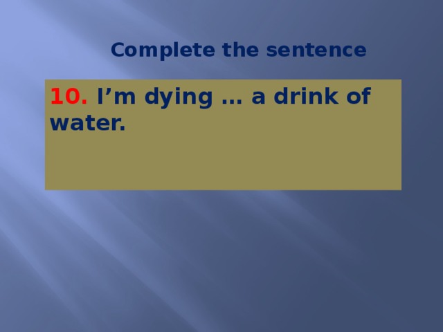 Complete the sentence 10. I’m dying … a drink of water.   