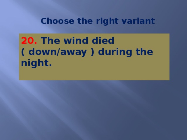 Choose the right variant 20. The wind died ( down/away ) during the night.   