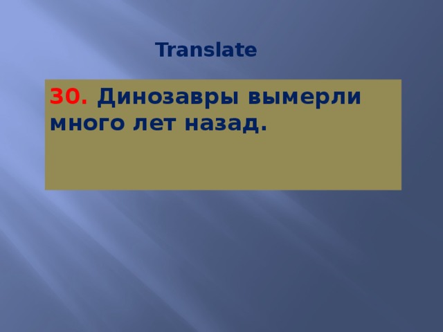 Translate 30. Динозавры вымерли много лет назад.   