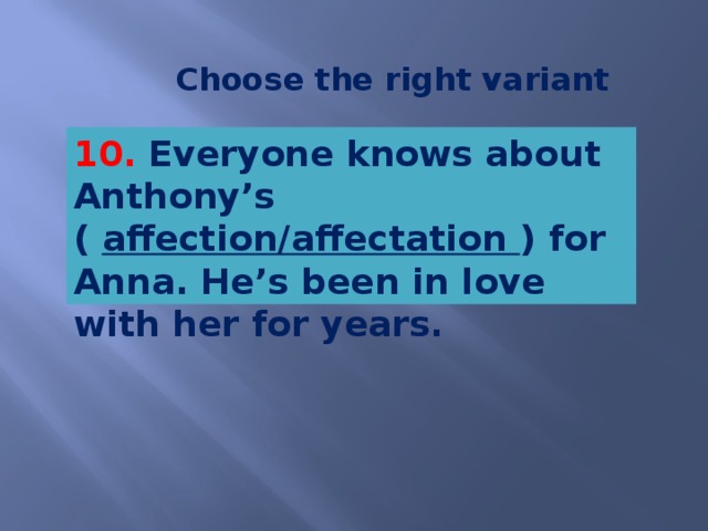 Choose the right variant 10. Everyone knows about Anthony’s ( affection/affectation ) for Anna. He’s been in love with her for years.   