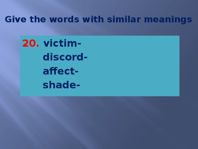 Give the words with similar meanings 20. victim-  discord-  affect-  shade-    