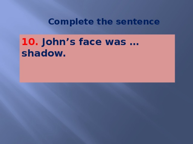 Complete the sentence 10. John’s face was … shadow.   