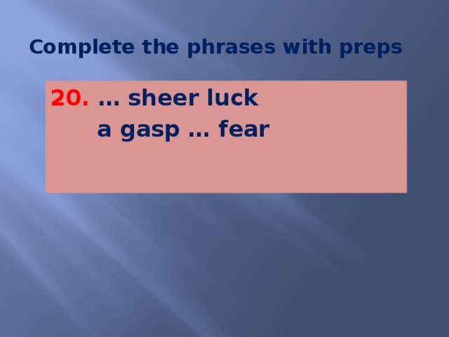 Complete the phrases with preps 20. … sheer luck  a gasp … fear    