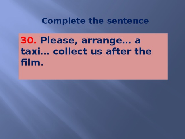 Complete the sentence 30. Please, arrange… a taxi… collect us after the film.   