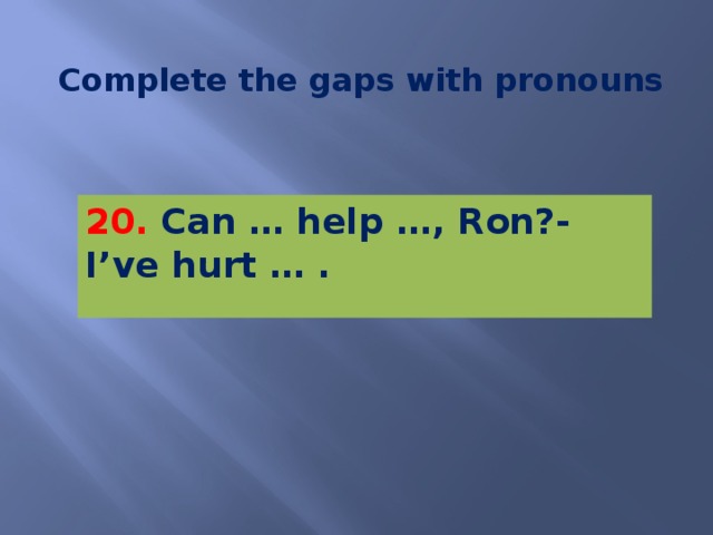 Complete the gaps with pronouns 20. Can … help …, Ron?- I’ve hurt … .   