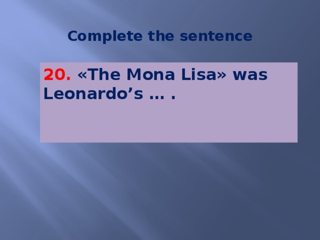 Complete the sentence 20. «The Mona Lisa» was Leonardo’s … .   