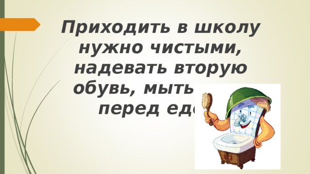 Приходить в школу нужно чистыми, надевать вторую обувь, мыть руки перед едой.