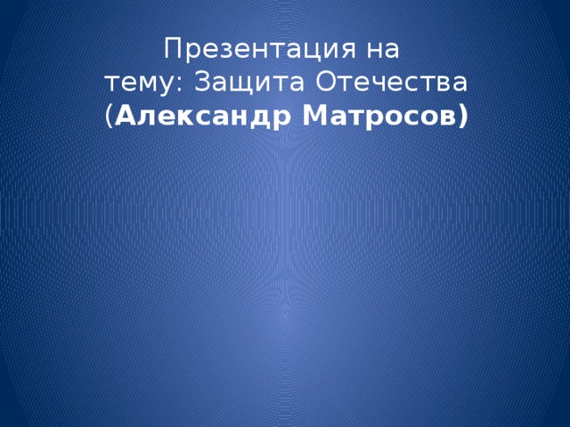 Презентация на  тему: Защита Отечества ( Александр Матросов) 
