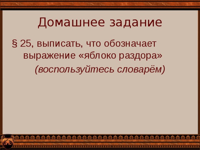 Домашнее задание § 25, выписать, что обозначает выражение «яблоко раздора» (воспользуйтесь словарём)  