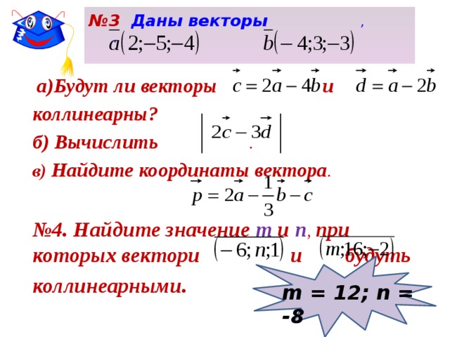 № 3  Даны векторы  ,  .    а)Будут ли векторы и коллинеарны? б) Вычислить . в)  Найдите координаты вектора .  № 4. Найдите значение т и п , при которых вектори и будуть коллинеарными.     m = 12; n = -8 