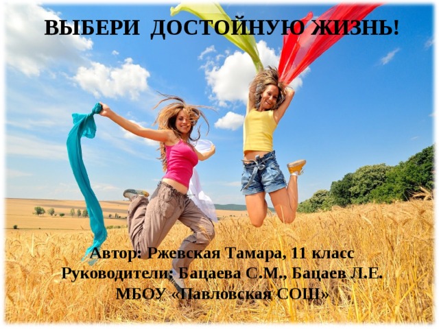   ВЫБЕРИ ДОСТОЙНУЮ ЖИЗНЬ!          Автор: Ржевская Тамара, 11 класс Руководители: Бацаева С.М., Бацаев Л.Е. МБОУ «Павловская СОШ»  