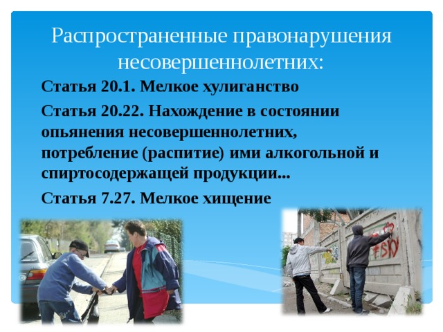  Распространенные правонарушения несовершеннолетних:   Статья 20.1. Мелкое хулиганство Статья 20.22. Нахождение в состоянии опьянения несовершеннолетних, потребление (распитие) ими алкогольной и спиртосодержащей продукции... Статья 7.27. Мелкое хищение 