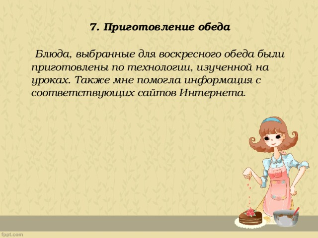 7. Приготовление обеда  Блюда, выбранные для воскресного обеда были приготовлены по технологии, изученной на уроках. Также мне помогла информация с соответствующих сайтов Интернета . 