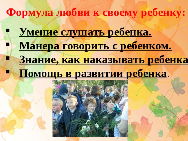  Формула любви к своему ребенку: Умение слушать ребенка. Манера говорить с ребенком.  Знание, как наказывать ребенка . Помощь в развитии ребенка . 