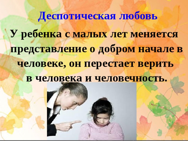 Деспотическая любовь У ребенка с малых лет меняется  представление о добром начале в  человеке, он перестает верить  в человека и человечность. 