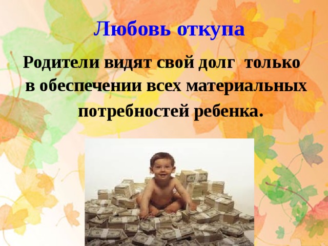 Любовь откупа Родители видят свой долг только  в обеспечении всех материальных  потребностей ребенка . 