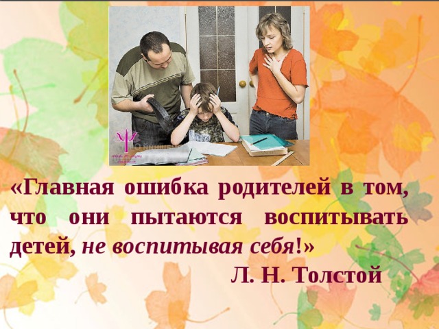  « Главная ошибка родителей в том, что они пытаются воспитывать детей, не воспитывая себя !»  Л. Н. Толстой 