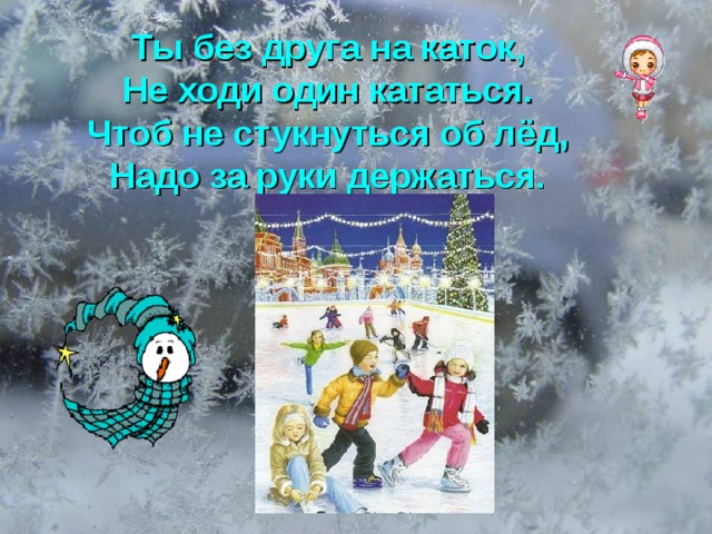 Ты без друга на каток, Не ходи один кататься. Чтоб не стукнуться об лёд, Надо за руки держаться.  