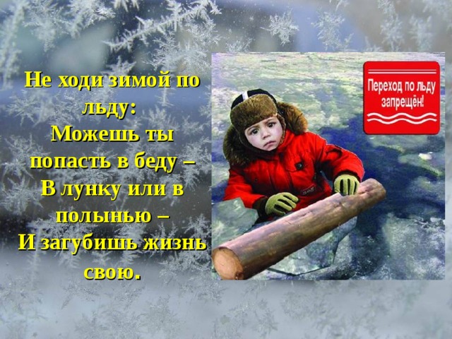        Не  ходи зимой по льду:  Можешь ты попасть в беду –  В лунку или в полынью –  И загубишь жизнь свою . 