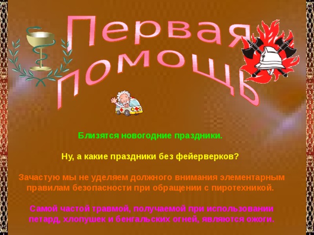 Близятся новогодние праздники.  Ну, а какие праздники без фейерверков?  Зачастую мы не уделяем должного внимания элементарным правилам безопасности при обращении с пиротехникой.  Самой частой травмой, получаемой при использовании петард, хлопушек и бенгальских огней, являются ожоги. 