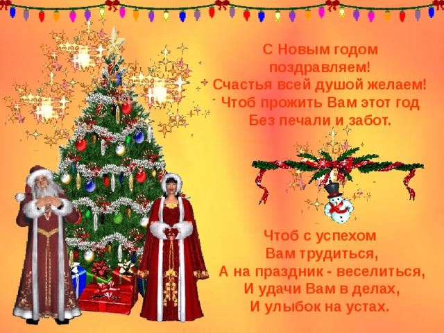 С Новым годом поздравляем!  Счастья всей душой желаем!  Чтоб прожить Вам этот год  Без печали и забот.    Чтоб с успехом Вам трудиться,  А на праздник - веселиться,  И удачи Вам в делах,  И улыбок на устах. 