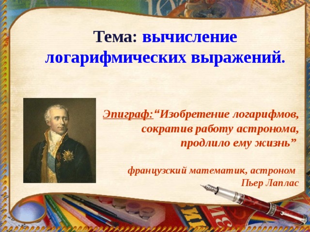 Тема: вычисление логарифмических выражений. Эпиграф: “ Изобретение логарифмов, сократив работу астронома, продлило ему жизнь”    французский математик, астроном   Пьер Лаплас 