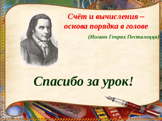 Счёт и вычисления – основа порядка в голове    (Иоганн Генрих Песталоцци)   Спасибо за урок! 