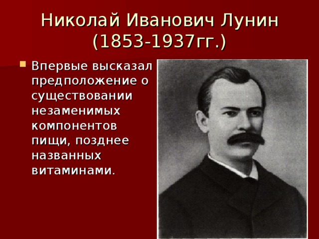 Николай Иванович Лунин  (1853-1937гг.) Впервые высказал предположение о существовании незаменимых компонентов пищи, позднее названных витаминами. 
