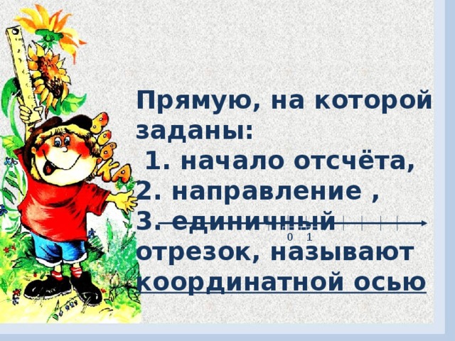 Прямую, на которой заданы:  1. начало отсчёта,  2. направление ,  3. единичный отрезок, называют координатной осью 0 1 