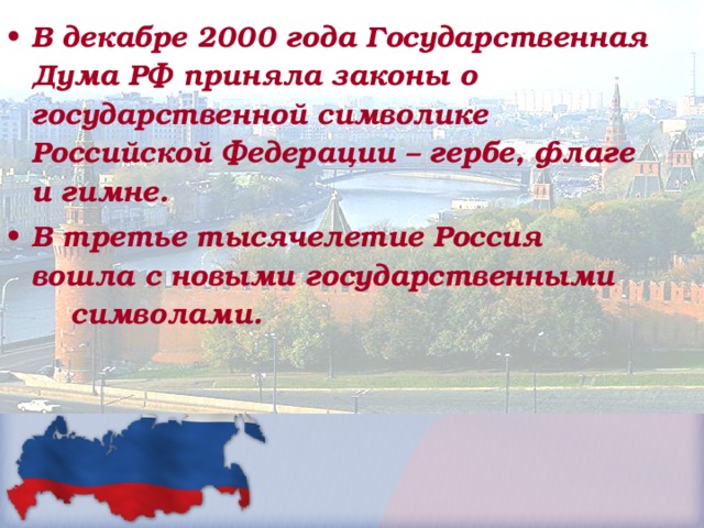В декабре 2000 года Государственная Дума РФ приняла законы о государственной символике Российской Федерации – гербе, флаге и гимне. В третье тысячелетие Россия вошла с новыми государственными символами. 