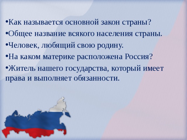 Как называется основной закон страны? Общее название всякого населения страны. Человек, любящий свою родину. На каком материке расположена Россия? Житель нашего государства, который имеет  права и выполняет обязанности. 