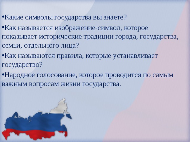 Какие символы государства вы знаете? Как называется изображение-символ, которое показывает исторические традиции города, государства, семьи, отдельного лица? Как называются правила, которые устанавливает государство? Народное голосование, которое проводится по самым важным вопросам жизни государства. 