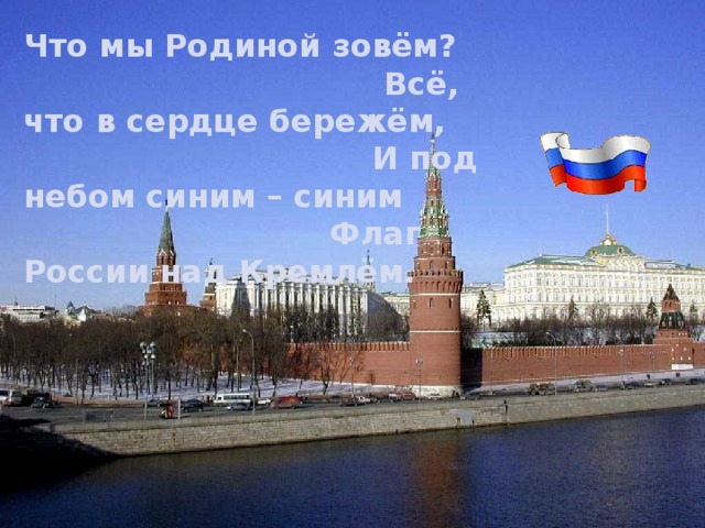 Что мы Родиной зовём? Всё, что в сердце бережём, И под небом синим – синим Флаг России над Кремлём. 