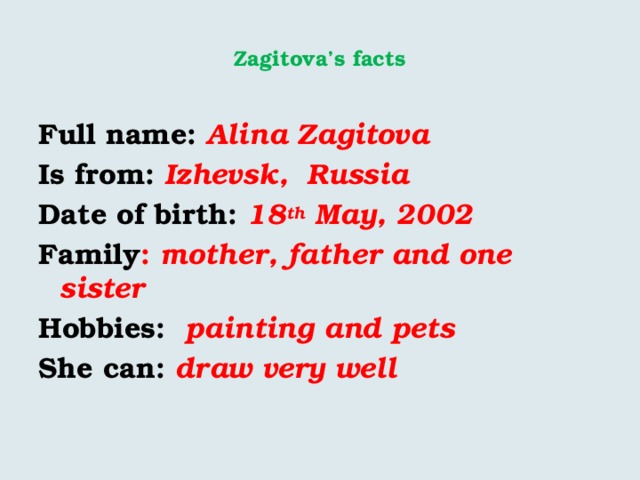   Zagitova’s facts   Full name: Alina Zagitova Is from: Izhevsk, Russia Date of birth: 18 th May, 2002 Family : mother, father and one sister Hobbies: painting and pets She can: draw very well   