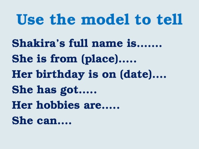 Use the model to tell Shakira’s full name is……. She is from (place)….. Her birthday is on (date)…. She has got….. Her hobbies are….. She can…. 