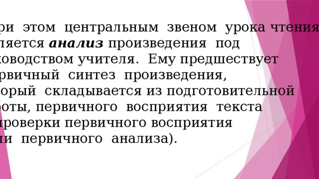  При этом центральным звеном урока чтения  является анализ произведения под руководством учителя. Ему предшествует  первичный синтез произведения, который складывается из подготовительной работы, первичного восприятия текста и проверки первичного восприятия  (или первичного анализа). 