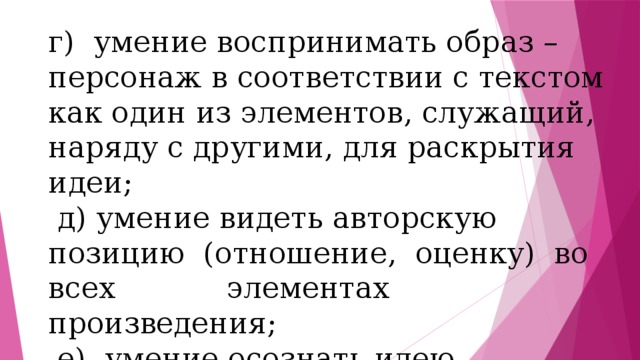 г) умение воспринимать образ – персонаж в соответствии с текстом как один из элементов, служащий, наряду с другими, для раскрытия идеи;  д) умение видеть авторскую позицию (отношение, оценку) во всех элементах произведения;  е) умение осознать идею произведения. 