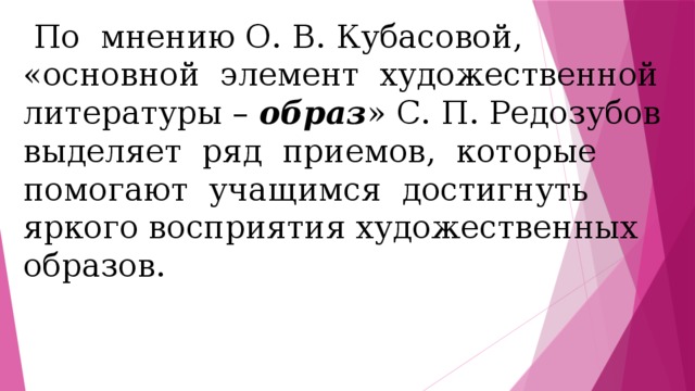  По мнению О. В. Кубасовой, «основной элемент художественной литературы – образ » С. П. Редозубов выделяет ряд приемов, которые помогают учащимся достигнуть яркого восприятия художественных образов. 