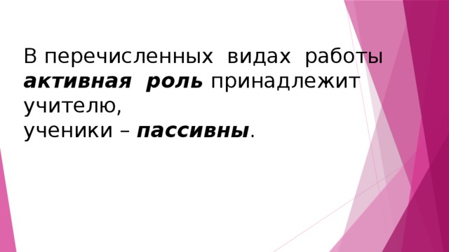 В перечисленных видах работы активная роль принадлежит учителю, ученики – пассивны . 