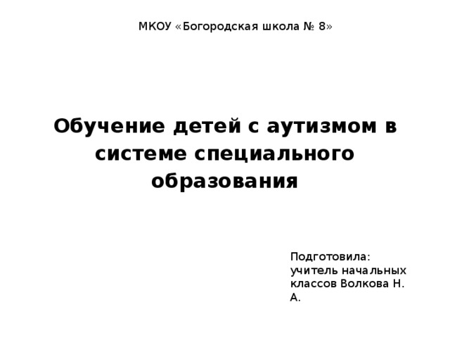 МКОУ «Богородская школа № 8»  Обучение детей с аутизмом в системе специального образования Подготовила: учитель начальных классов Волкова Н. А. 