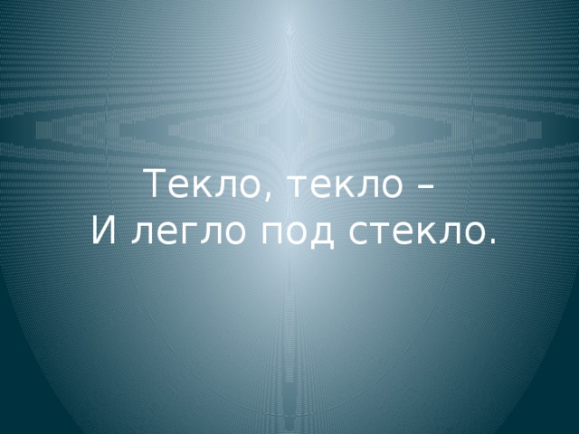 Текло, текло –  И легло под стекло.