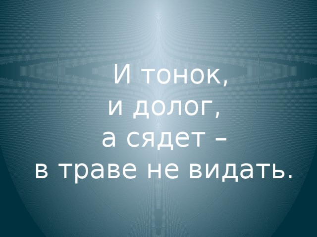 И тонок,  и долог,  а сядет –  в траве не видать.