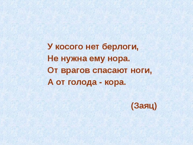  У косого нет берлоги,  Не нужна ему нора.  От врагов спасают ноги,  А от голода - кора.   (Заяц) 