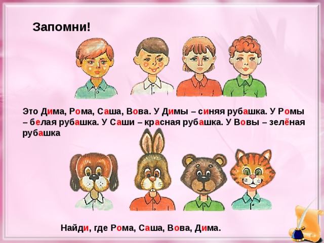 Запомни! Это Д и ма, Р о ма, С а ша, В о ва. У Д и мы – с и няя руб а шка. У Р о мы – б е лая руб а шка. У С а ши – кр а сная руб а шка. У В о вы – зел ё ная руб а шка Найд и , где Р о ма, С а ша, В о ва, Д и ма.