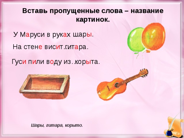 Вставь пропущенные слова – название картинок. шар ы . У М а руси в рук а х … гит а ра. На стен е вис и т… кор ы та. Гус и п и ли в о ду из… Шары, гитара, корыто.