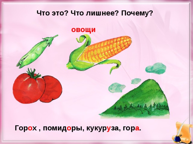 Что это? Что лишнее? Почему? овощи Гор о х , помид о ры, кукур у за, гор а .