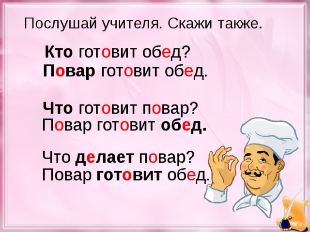 Послушай учителя. Скажи также. Кто гот о вит об е д? П о вар гот о вит об е д. Что гот о вит п о вар? П о вар гот о вит об е д. Что д е лает п о вар? Повар гот о вит об е д.