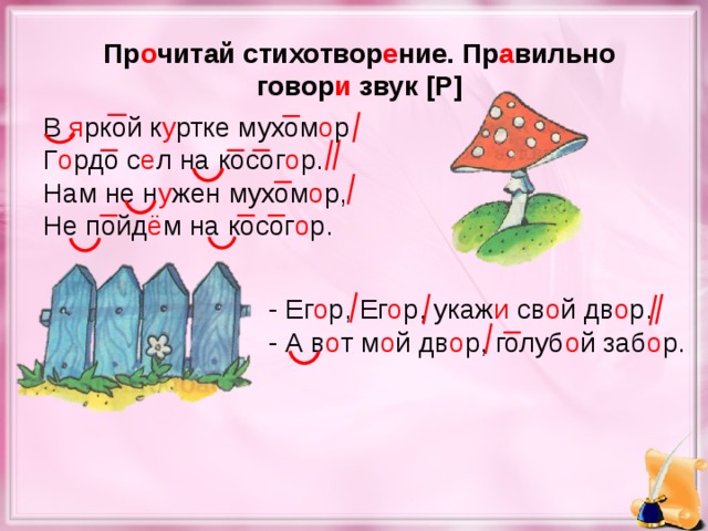Пр о читай стихотвор е ние. Пр а вильно говор и звук [P] В я ркой к у ртке мухом о р Г о рдо с е л на косог о р. Нам не н у жен мухом о р, Не пойд ё м на косог о р.  - Ег о р, Ег о р, укаж и св о й дв о р.  - А в о т м о й дв о р, голуб о й заб о р.