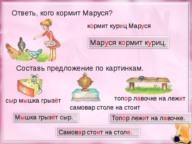 Ответь, кого кормит Маруся? к о рмит кур и ц Мар у ся Мар у ся к о рмит к у риц. Составь предложение по картинкам. топ о р л а вочке на леж и т с ы р м ы шка грыз ё т самовар столе на стоит М ы шка грыз ё т сыр. Топ о р леж и т на л а вочке. Самов а р сто и т на стол е . 32