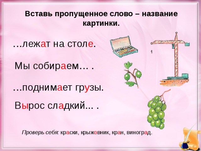 Вставь пропущенное слово – название картинки. … леж а т на стол е . Мы собир а ем… . … подним а ет гр у зы. В ы рос сл а дкий... . Проверь себя: кр а ски, крыж о вник, кр а н, виногр а д.